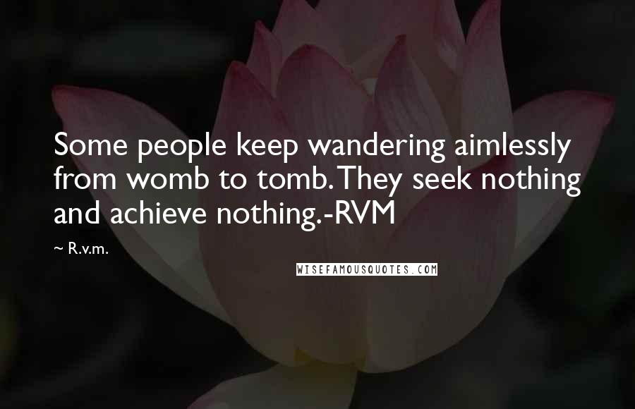 R.v.m. Quotes: Some people keep wandering aimlessly from womb to tomb. They seek nothing and achieve nothing.-RVM