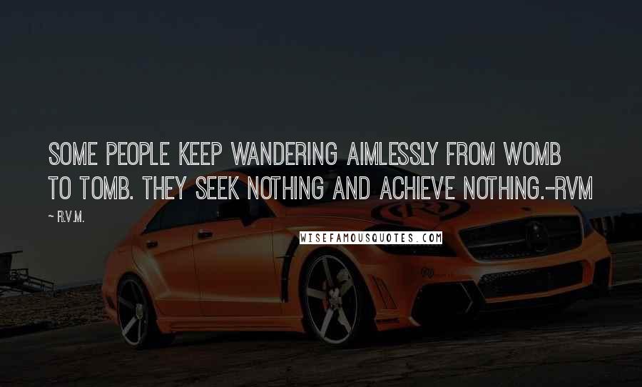 R.v.m. Quotes: Some people keep wandering aimlessly from womb to tomb. They seek nothing and achieve nothing.-RVM