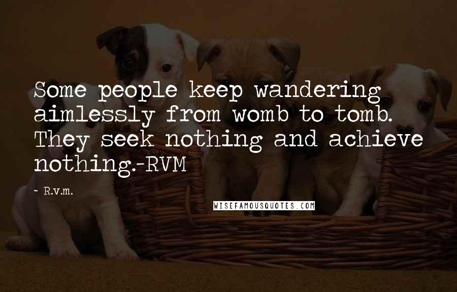 R.v.m. Quotes: Some people keep wandering aimlessly from womb to tomb. They seek nothing and achieve nothing.-RVM