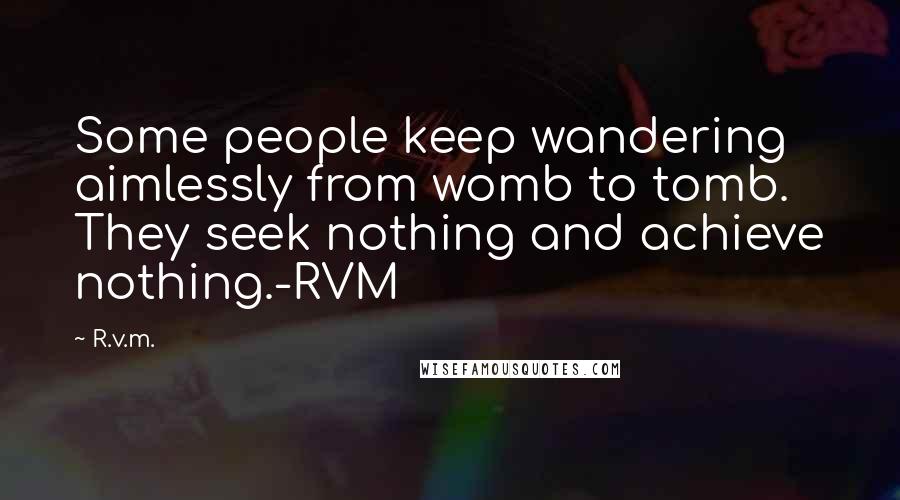 R.v.m. Quotes: Some people keep wandering aimlessly from womb to tomb. They seek nothing and achieve nothing.-RVM