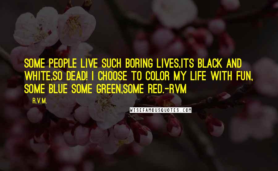 R.v.m. Quotes: Some people live such boring lives,its black and white,so dead! I choose to color my life with Fun, some blue some green,some red.-RVM