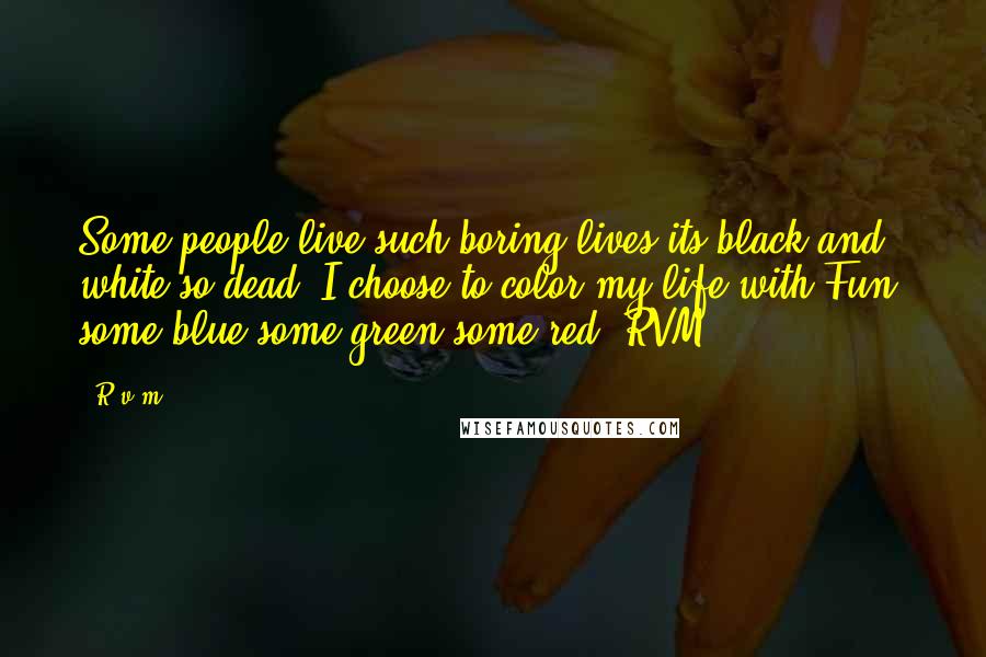 R.v.m. Quotes: Some people live such boring lives,its black and white,so dead! I choose to color my life with Fun, some blue some green,some red.-RVM