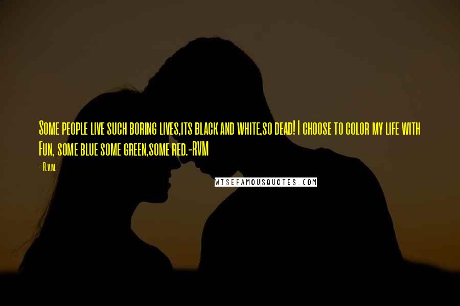 R.v.m. Quotes: Some people live such boring lives,its black and white,so dead! I choose to color my life with Fun, some blue some green,some red.-RVM