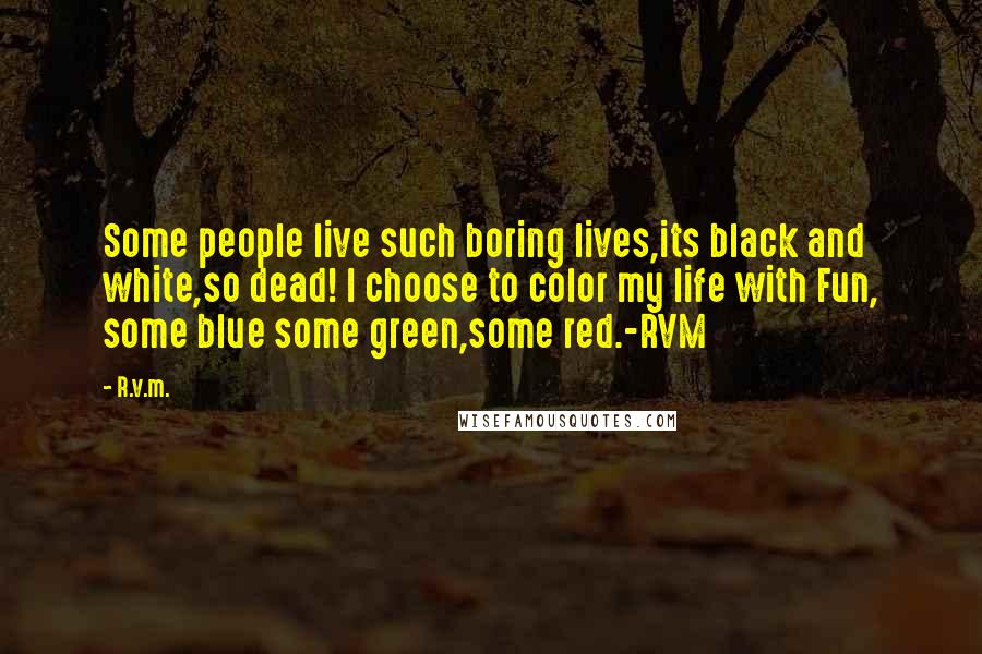 R.v.m. Quotes: Some people live such boring lives,its black and white,so dead! I choose to color my life with Fun, some blue some green,some red.-RVM