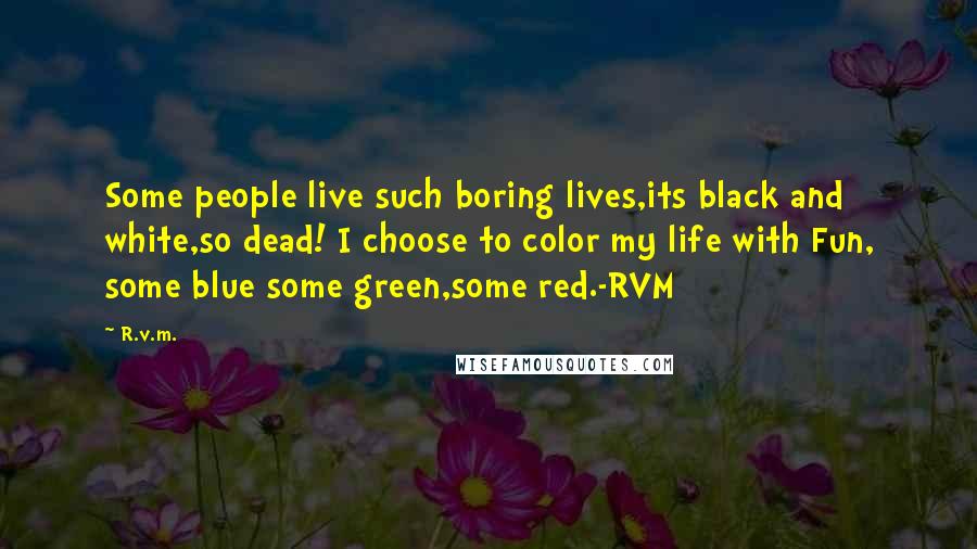 R.v.m. Quotes: Some people live such boring lives,its black and white,so dead! I choose to color my life with Fun, some blue some green,some red.-RVM