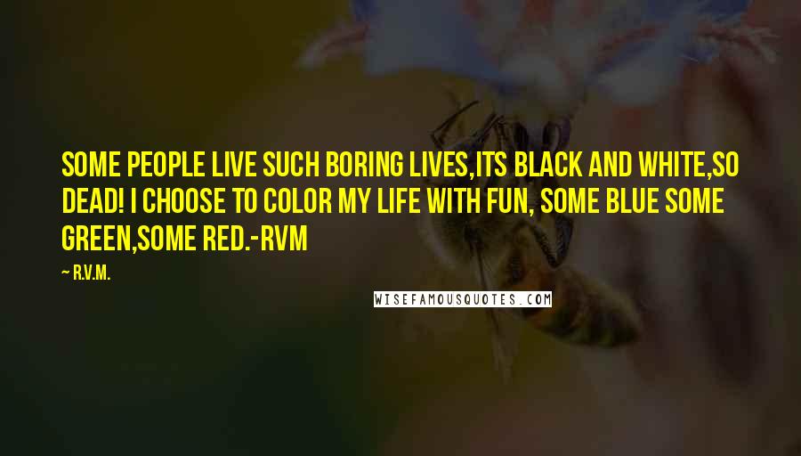 R.v.m. Quotes: Some people live such boring lives,its black and white,so dead! I choose to color my life with Fun, some blue some green,some red.-RVM