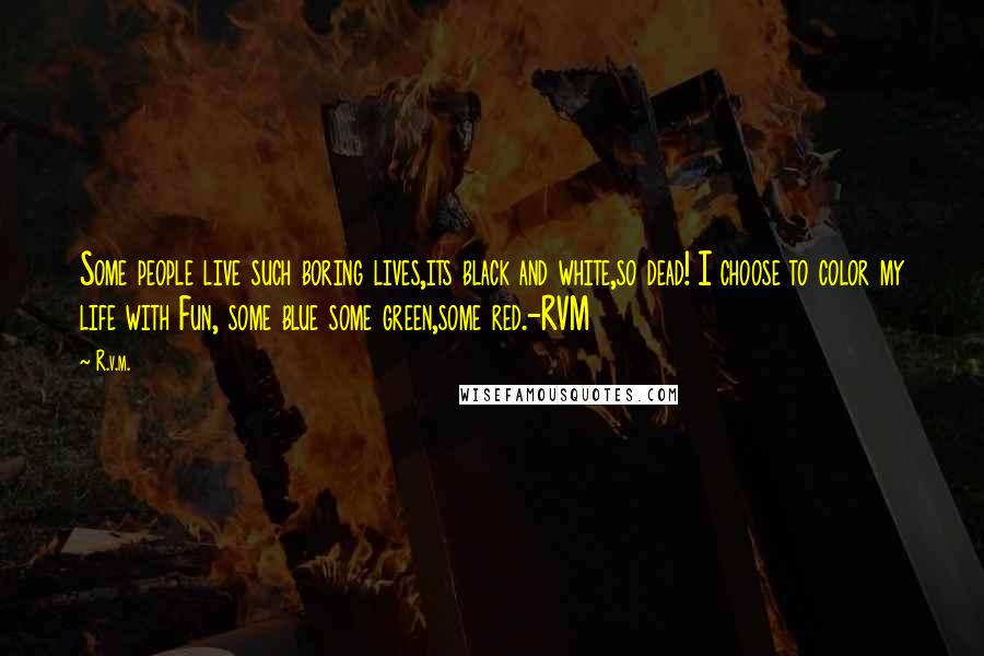 R.v.m. Quotes: Some people live such boring lives,its black and white,so dead! I choose to color my life with Fun, some blue some green,some red.-RVM