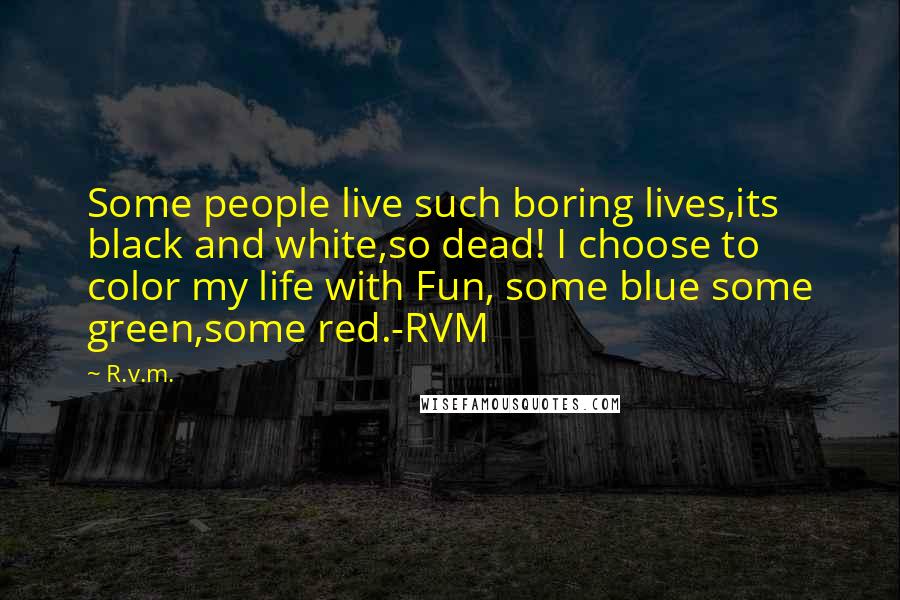 R.v.m. Quotes: Some people live such boring lives,its black and white,so dead! I choose to color my life with Fun, some blue some green,some red.-RVM