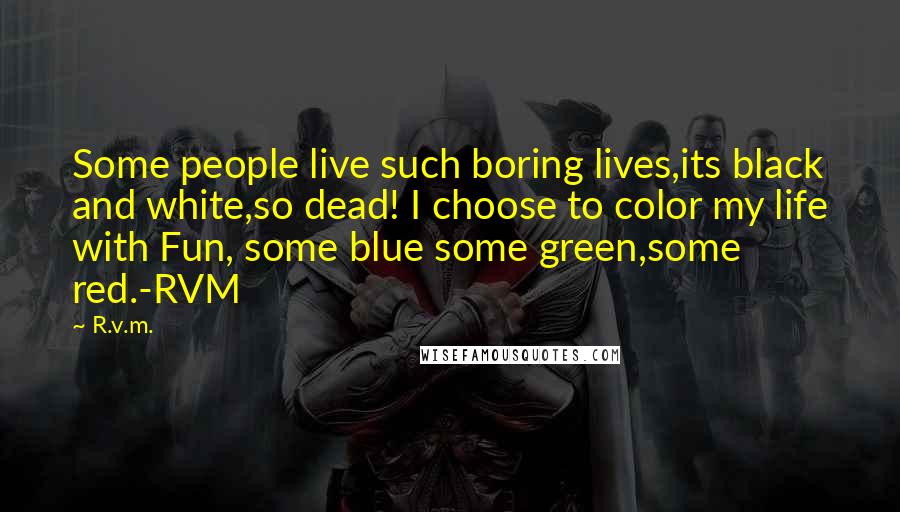 R.v.m. Quotes: Some people live such boring lives,its black and white,so dead! I choose to color my life with Fun, some blue some green,some red.-RVM