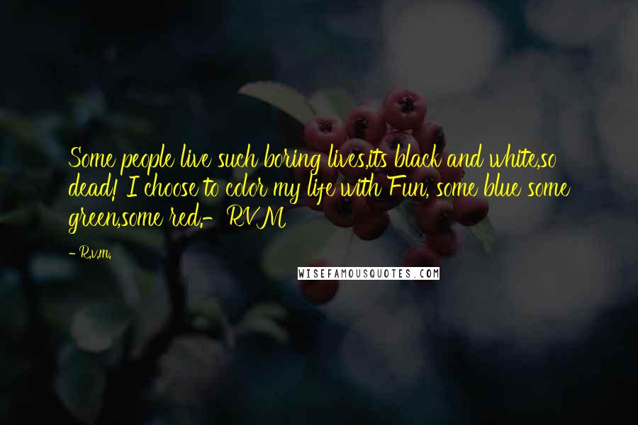 R.v.m. Quotes: Some people live such boring lives,its black and white,so dead! I choose to color my life with Fun, some blue some green,some red.-RVM