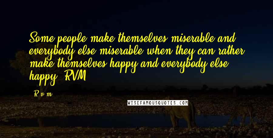 R.v.m. Quotes: Some people make themselves miserable and everybody else miserable when they can rather make themselves happy and everybody else happy?-RVM