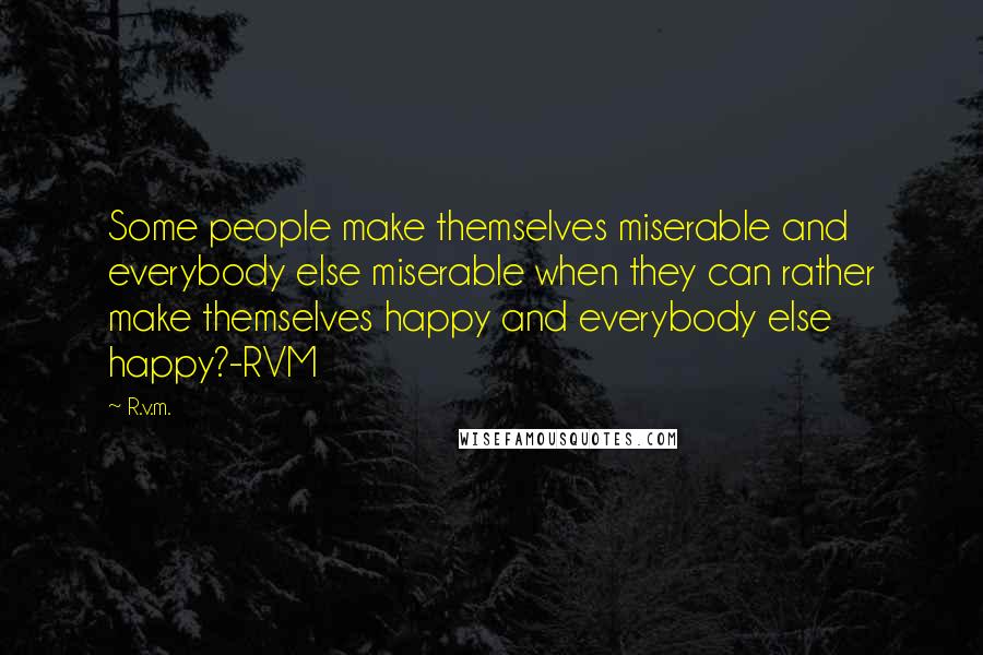 R.v.m. Quotes: Some people make themselves miserable and everybody else miserable when they can rather make themselves happy and everybody else happy?-RVM