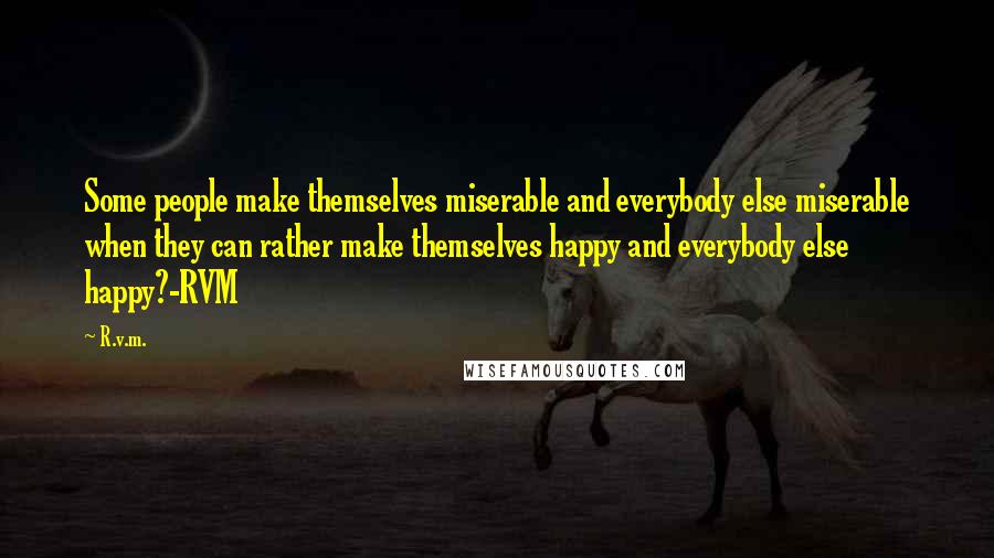 R.v.m. Quotes: Some people make themselves miserable and everybody else miserable when they can rather make themselves happy and everybody else happy?-RVM