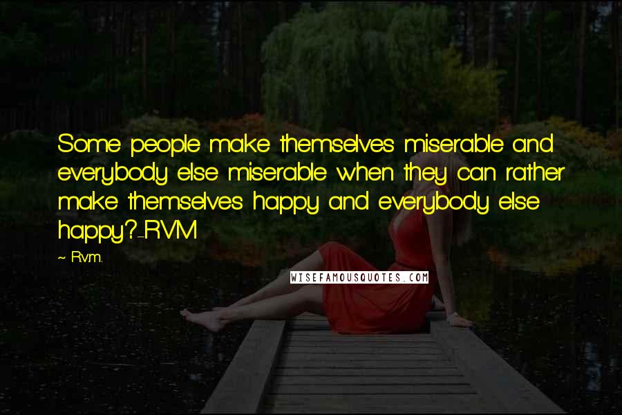 R.v.m. Quotes: Some people make themselves miserable and everybody else miserable when they can rather make themselves happy and everybody else happy?-RVM