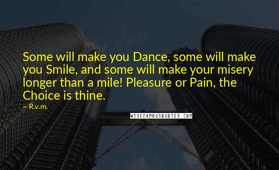 R.v.m. Quotes: Some will make you Dance, some will make you Smile, and some will make your misery longer than a mile! Pleasure or Pain, the Choice is thine.