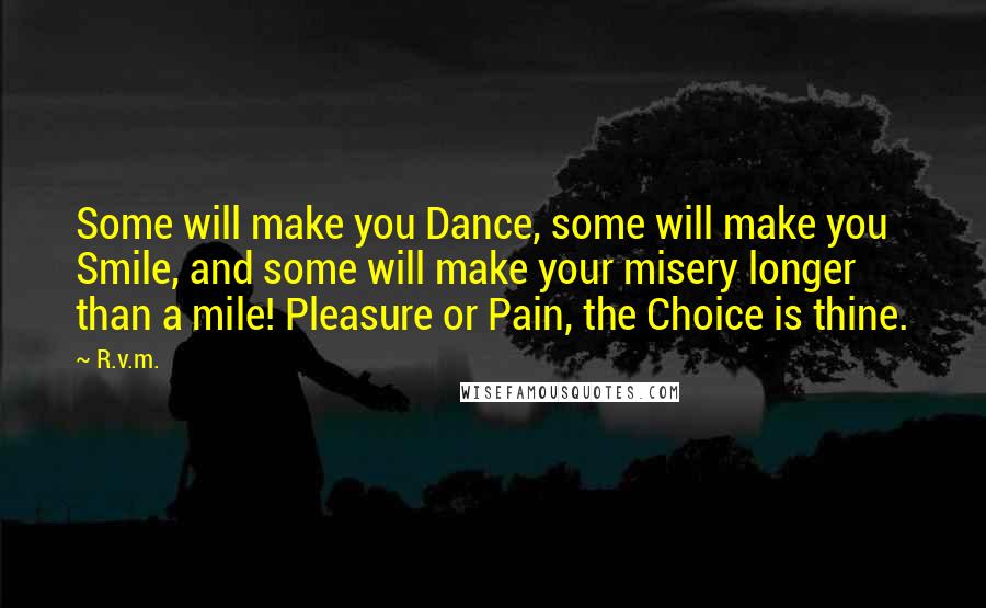 R.v.m. Quotes: Some will make you Dance, some will make you Smile, and some will make your misery longer than a mile! Pleasure or Pain, the Choice is thine.