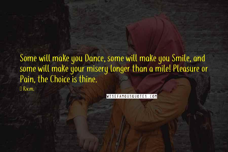 R.v.m. Quotes: Some will make you Dance, some will make you Smile, and some will make your misery longer than a mile! Pleasure or Pain, the Choice is thine.