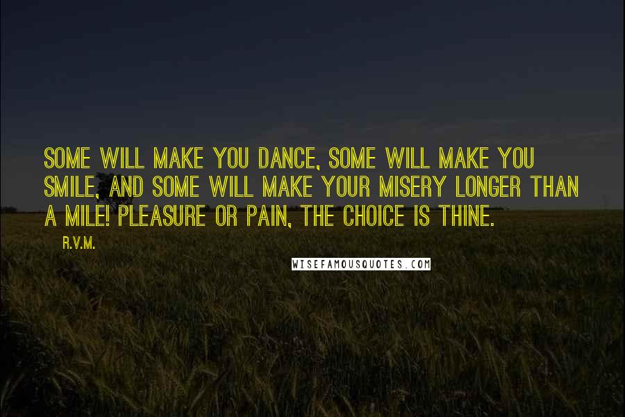 R.v.m. Quotes: Some will make you Dance, some will make you Smile, and some will make your misery longer than a mile! Pleasure or Pain, the Choice is thine.