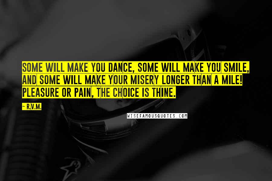 R.v.m. Quotes: Some will make you Dance, some will make you Smile, and some will make your misery longer than a mile! Pleasure or Pain, the Choice is thine.