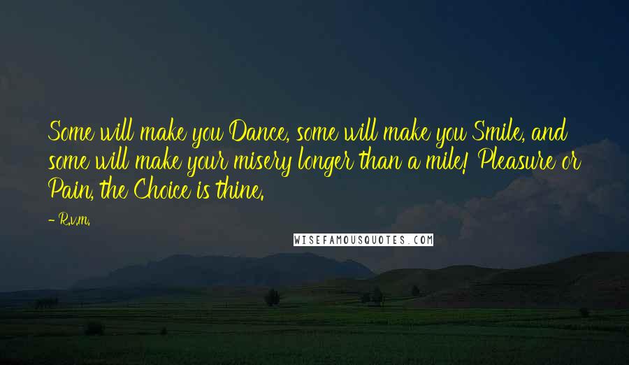 R.v.m. Quotes: Some will make you Dance, some will make you Smile, and some will make your misery longer than a mile! Pleasure or Pain, the Choice is thine.