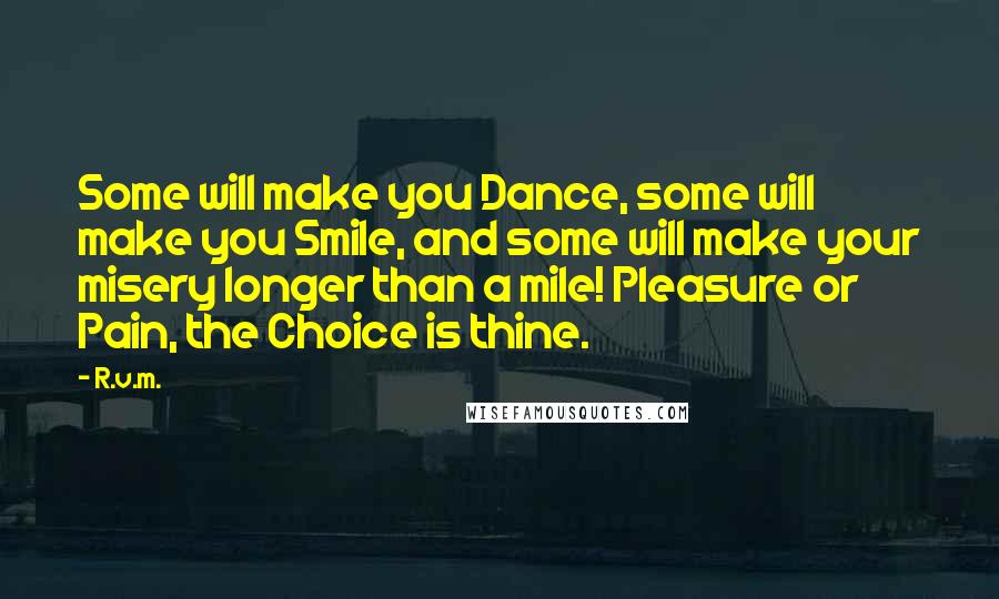 R.v.m. Quotes: Some will make you Dance, some will make you Smile, and some will make your misery longer than a mile! Pleasure or Pain, the Choice is thine.