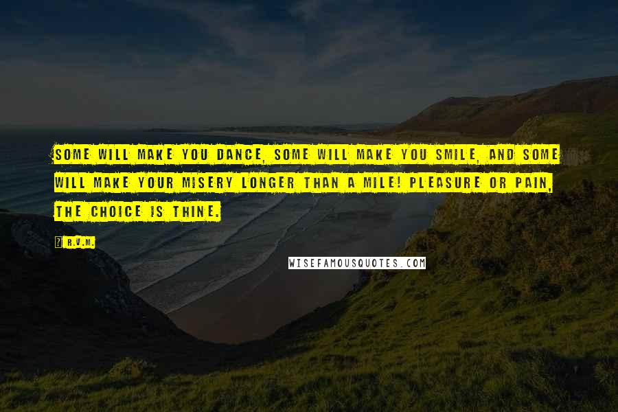 R.v.m. Quotes: Some will make you Dance, some will make you Smile, and some will make your misery longer than a mile! Pleasure or Pain, the Choice is thine.