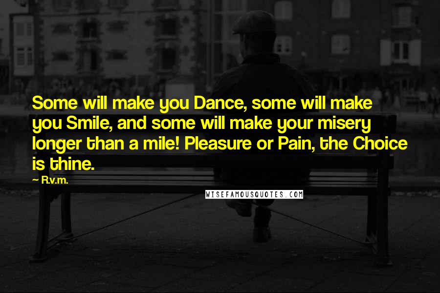 R.v.m. Quotes: Some will make you Dance, some will make you Smile, and some will make your misery longer than a mile! Pleasure or Pain, the Choice is thine.