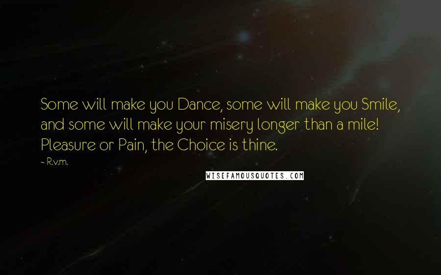 R.v.m. Quotes: Some will make you Dance, some will make you Smile, and some will make your misery longer than a mile! Pleasure or Pain, the Choice is thine.