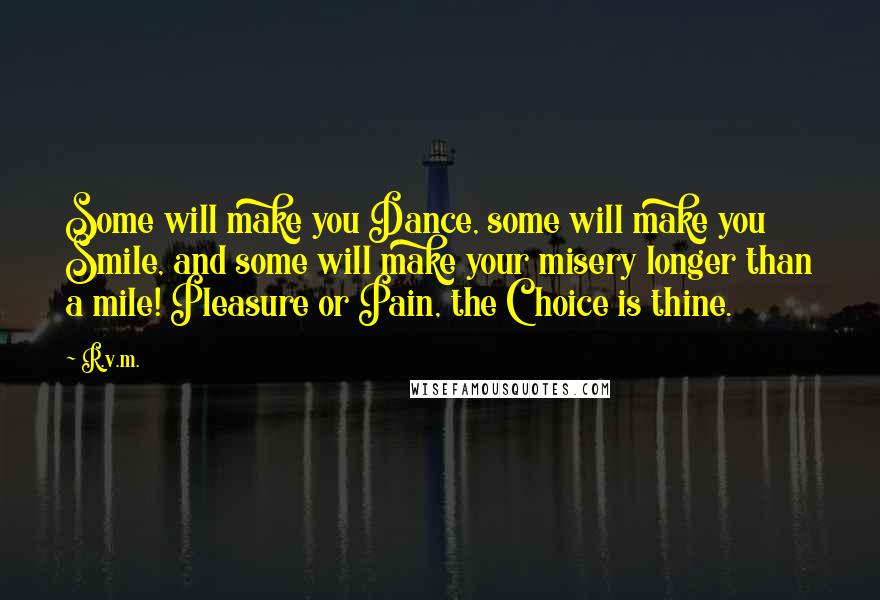 R.v.m. Quotes: Some will make you Dance, some will make you Smile, and some will make your misery longer than a mile! Pleasure or Pain, the Choice is thine.