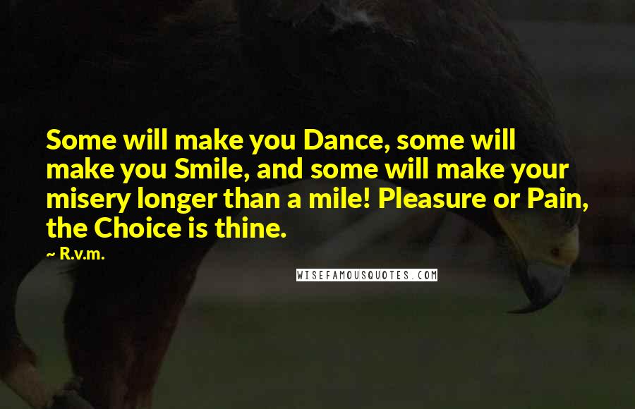 R.v.m. Quotes: Some will make you Dance, some will make you Smile, and some will make your misery longer than a mile! Pleasure or Pain, the Choice is thine.