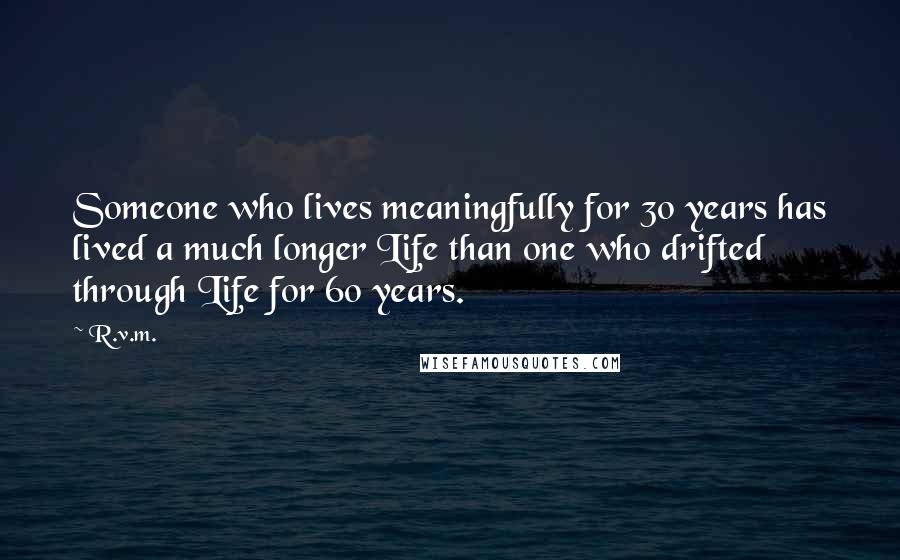 R.v.m. Quotes: Someone who lives meaningfully for 30 years has lived a much longer Life than one who drifted through Life for 60 years.