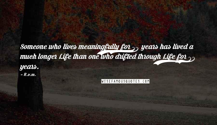 R.v.m. Quotes: Someone who lives meaningfully for 30 years has lived a much longer Life than one who drifted through Life for 60 years.