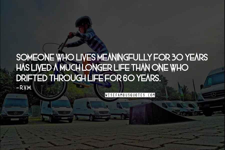 R.v.m. Quotes: Someone who lives meaningfully for 30 years has lived a much longer Life than one who drifted through Life for 60 years.