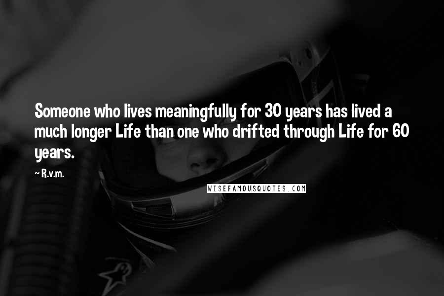 R.v.m. Quotes: Someone who lives meaningfully for 30 years has lived a much longer Life than one who drifted through Life for 60 years.