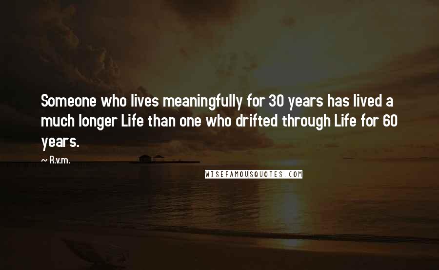 R.v.m. Quotes: Someone who lives meaningfully for 30 years has lived a much longer Life than one who drifted through Life for 60 years.