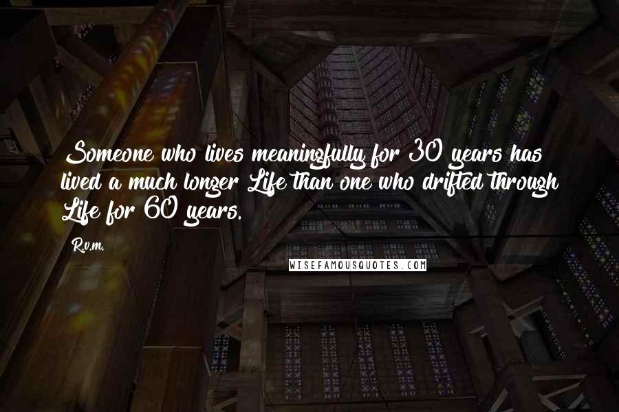 R.v.m. Quotes: Someone who lives meaningfully for 30 years has lived a much longer Life than one who drifted through Life for 60 years.