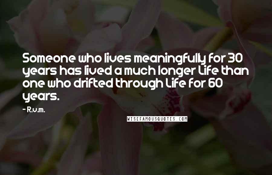 R.v.m. Quotes: Someone who lives meaningfully for 30 years has lived a much longer Life than one who drifted through Life for 60 years.
