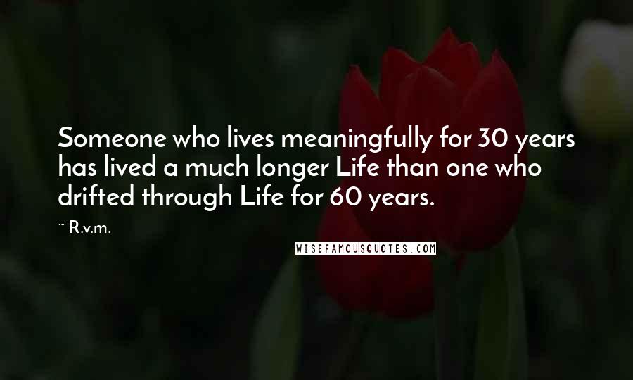R.v.m. Quotes: Someone who lives meaningfully for 30 years has lived a much longer Life than one who drifted through Life for 60 years.