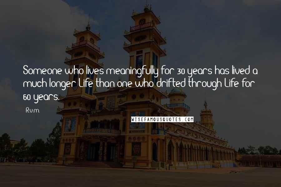 R.v.m. Quotes: Someone who lives meaningfully for 30 years has lived a much longer Life than one who drifted through Life for 60 years.