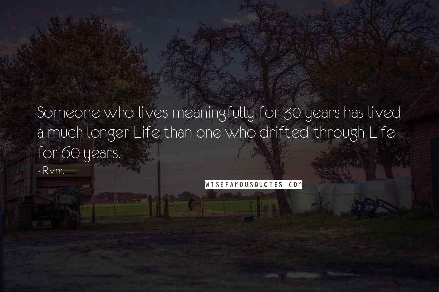 R.v.m. Quotes: Someone who lives meaningfully for 30 years has lived a much longer Life than one who drifted through Life for 60 years.