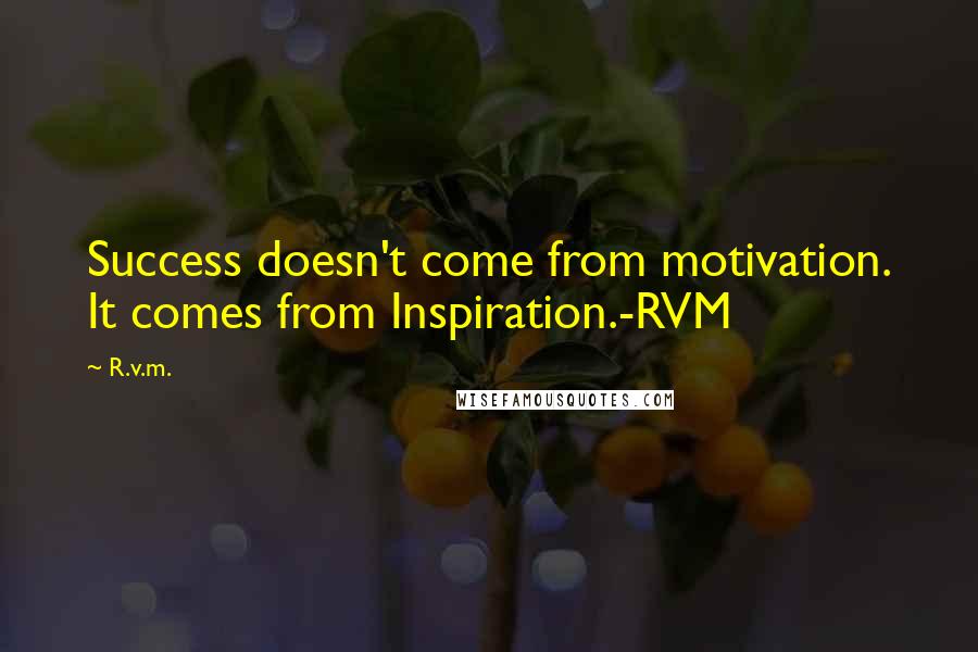 R.v.m. Quotes: Success doesn't come from motivation. It comes from Inspiration.-RVM