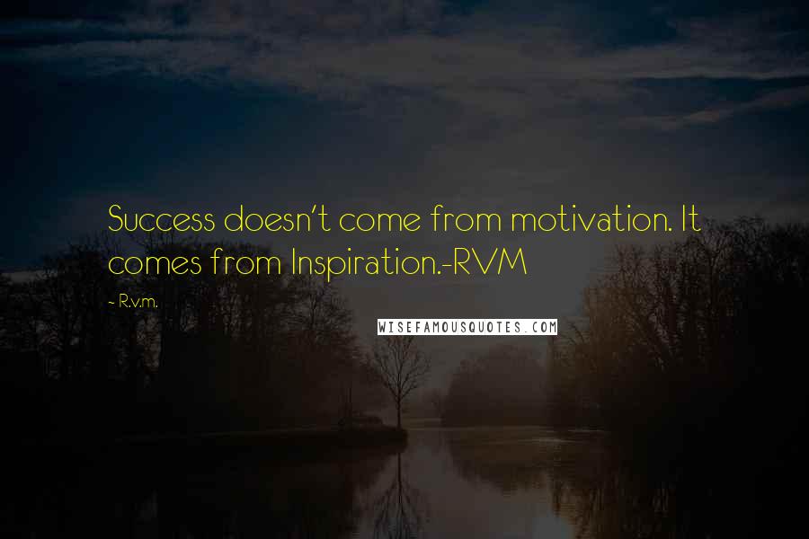 R.v.m. Quotes: Success doesn't come from motivation. It comes from Inspiration.-RVM