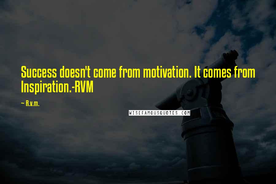 R.v.m. Quotes: Success doesn't come from motivation. It comes from Inspiration.-RVM