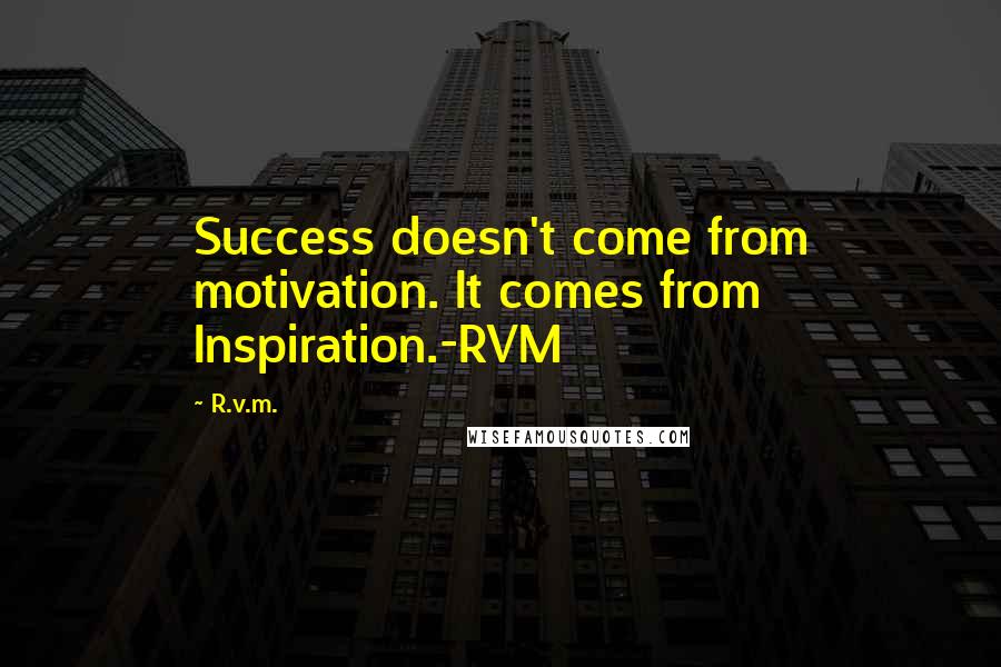 R.v.m. Quotes: Success doesn't come from motivation. It comes from Inspiration.-RVM