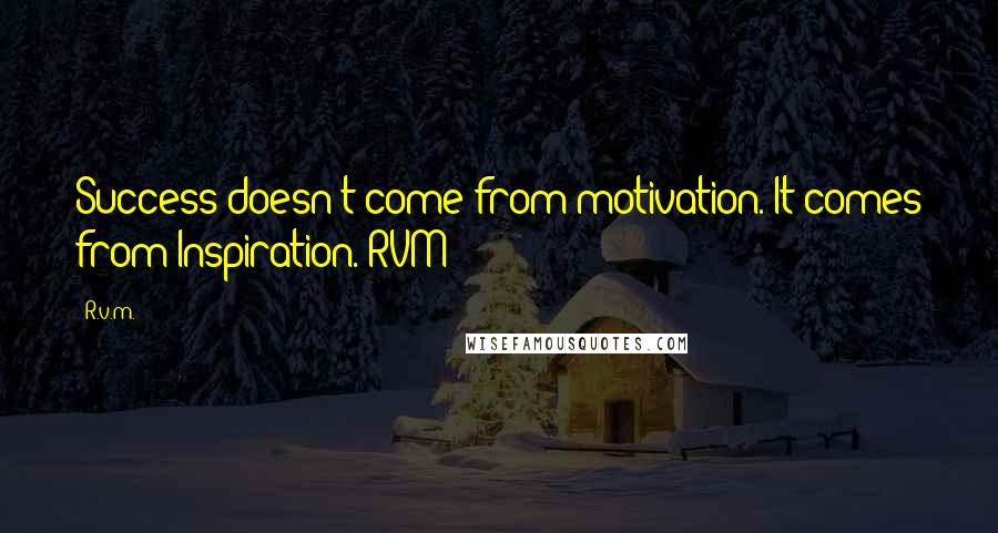 R.v.m. Quotes: Success doesn't come from motivation. It comes from Inspiration.-RVM