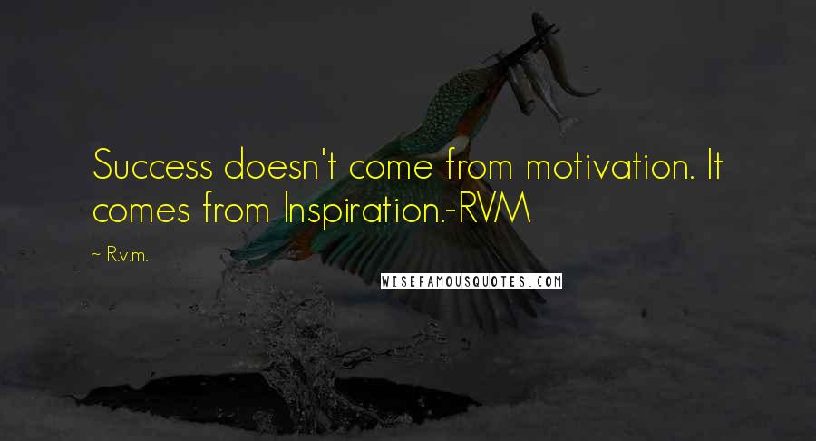 R.v.m. Quotes: Success doesn't come from motivation. It comes from Inspiration.-RVM