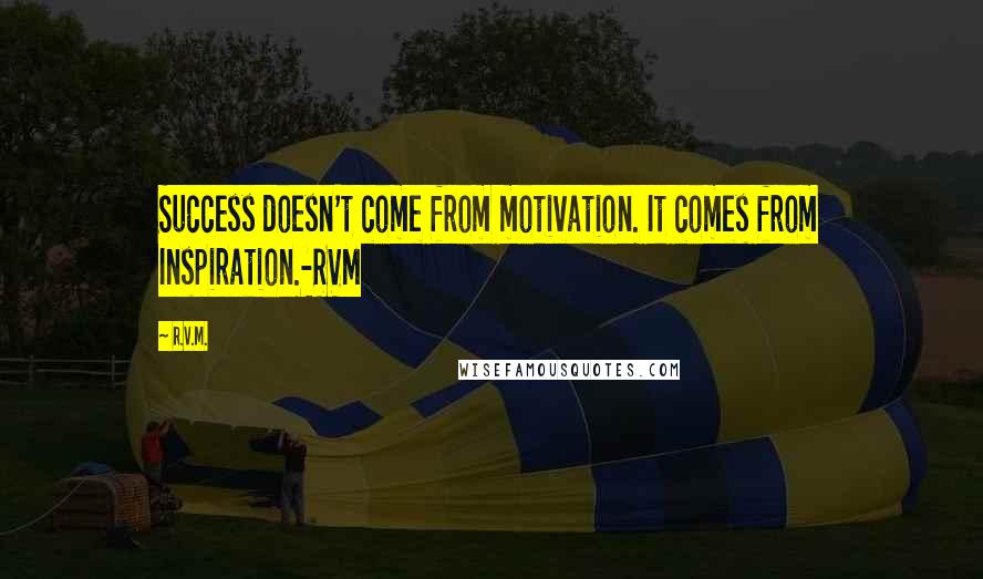 R.v.m. Quotes: Success doesn't come from motivation. It comes from Inspiration.-RVM