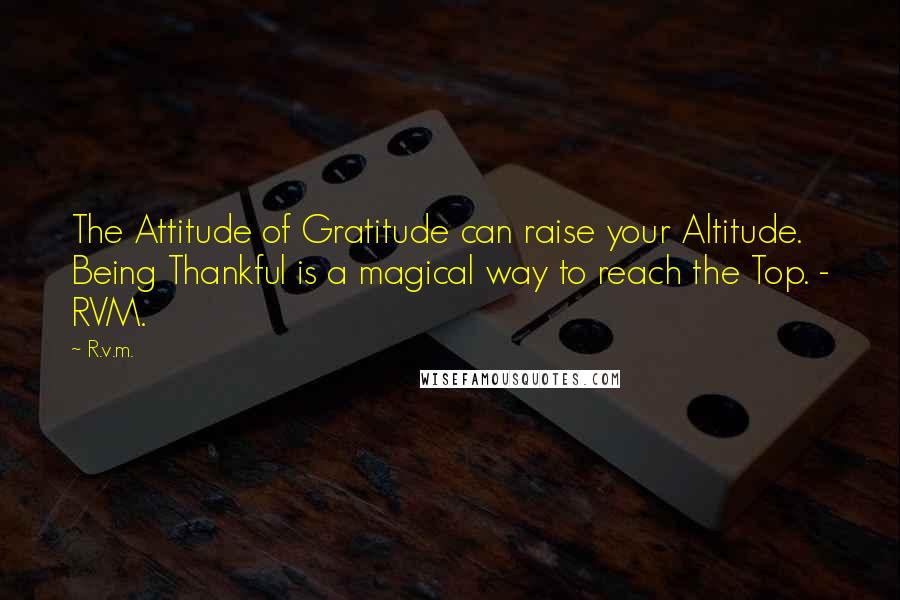 R.v.m. Quotes: The Attitude of Gratitude can raise your Altitude. Being Thankful is a magical way to reach the Top. - RVM.