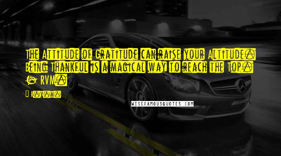 R.v.m. Quotes: The Attitude of Gratitude can raise your Altitude. Being Thankful is a magical way to reach the Top. - RVM.