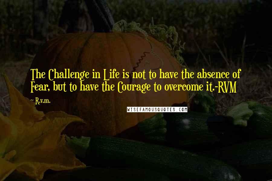 R.v.m. Quotes: The Challenge in Life is not to have the absence of Fear, but to have the Courage to overcome it.-RVM